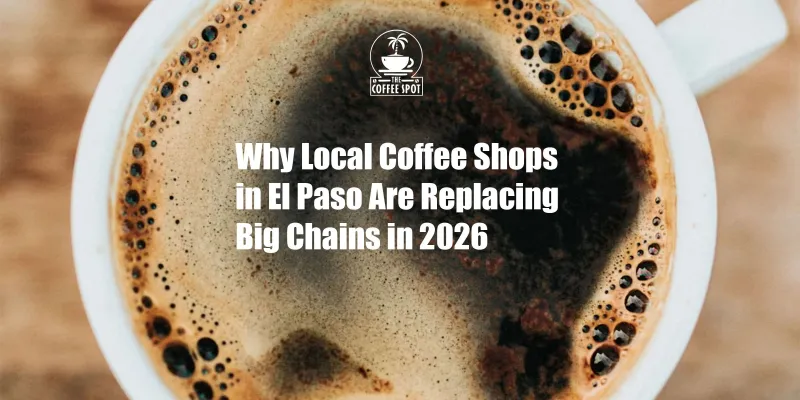 Why Local Coffee Shops in El Paso Are Replacing Big Chains in 2026
